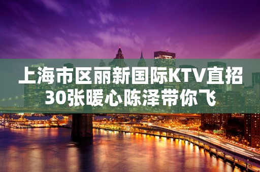 上海市区丽新国际KTV直招30张暖心陈泽带你飞
