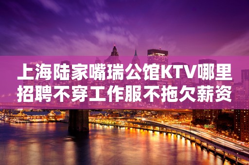 上海陆家嘴瑞公馆KTV哪里招聘不穿工作服不拖欠薪资