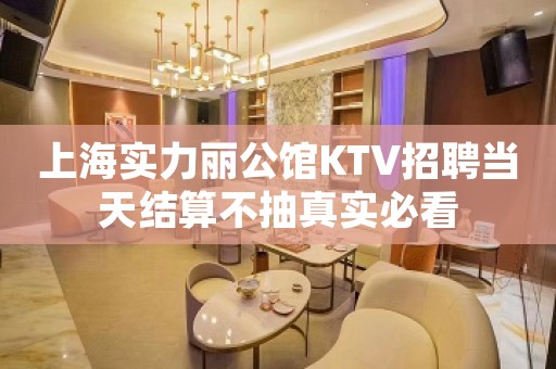 上海实力丽公馆KTV招聘当天结算不抽真实必看