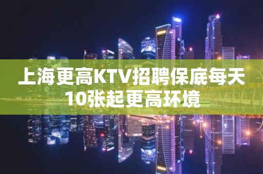 上海更高KTV招聘保底每天10张起更高环境