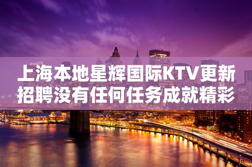 上海本地星辉国际KTV更新招聘没有任何任务成就精彩