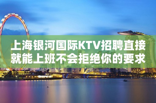 上海银河国际KTV招聘直接就能上班不会拒绝你的要求
