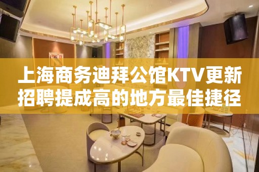 上海商务迪拜公馆KTV更新招聘提成高的地方最佳捷径之路