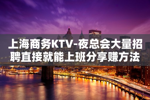 上海商务KTV-夜总会大量招聘直接就能上班分享赚方法