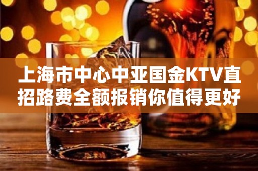 上海市中心中亚国金KTV直招路费全额报销你值得更好的