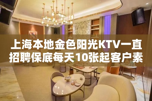 上海本地金色阳光KTV一直招聘保底每天10张起客户素质高