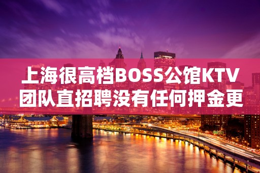 上海很高档BOSS公馆KTV团队直招聘没有任何押金更高环境