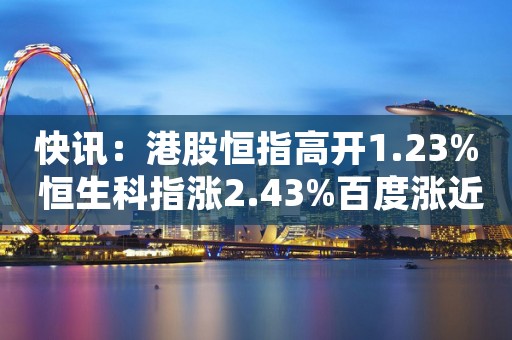 快讯：港股恒指高开1.23% 恒生科指涨2.43%百度涨近8%