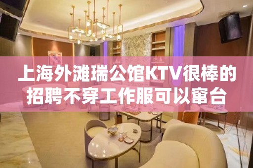 上海外滩瑞公馆KTV很棒的招聘不穿工作服可以窜台