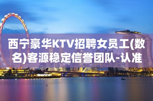 西宁豪华KTV招聘女员工(数名)客源稳定信誉团队-认准文哥