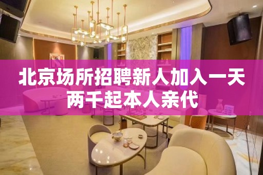 北京场所招聘新人加入一天两千起本人亲代