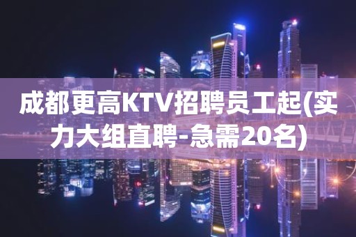 成都更高KTV招聘员工起(实力大组直聘-急需20名)