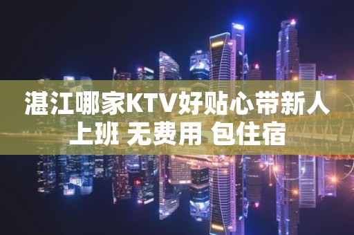 湛江哪家KTV好贴心带新人上班 无费用 包住宿