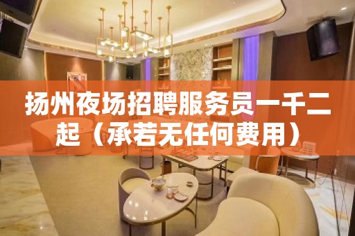 扬州夜场招聘服务员一千二起（承若无任何费用）