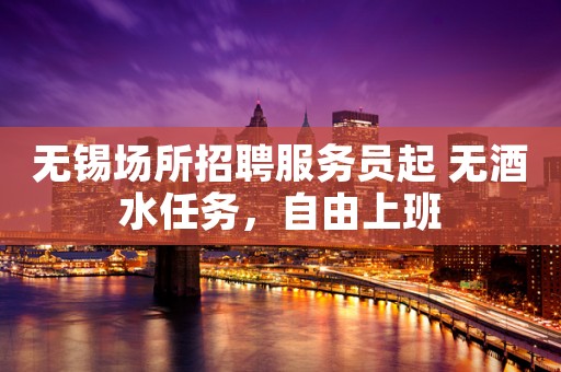 无锡场所招聘服务员起 无酒水任务，自由上班