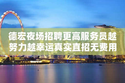 德宏夜场招聘更高服务员越努力越幸运真实直招无费用