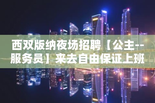西双版纳夜场招聘【公主--服务员】来去自由保证上班率