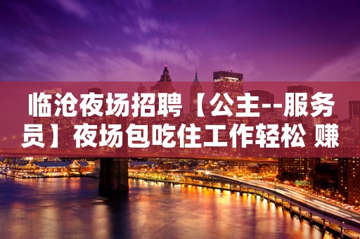 临沧夜场招聘【公主--服务员】夜场包吃住工作轻松 赚