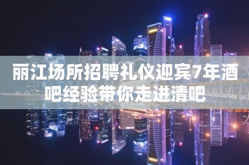 丽江场所招聘礼仪迎宾7年酒吧经验带你走进清吧