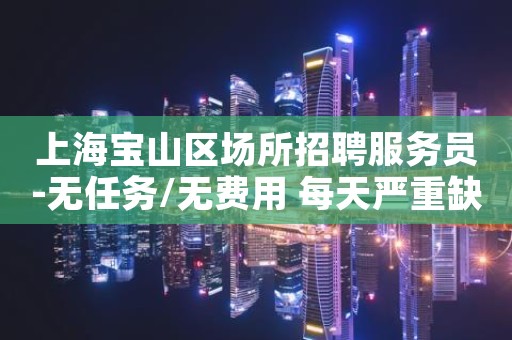 上海宝山区场所招聘服务员-无任务/无费用 每天严重缺人
