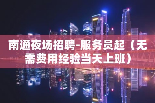 南通夜场招聘-服务员起（无需费用经验当天上班）