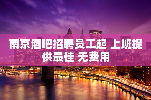 南京酒吧招聘员工起 上班提供最佳 无费用