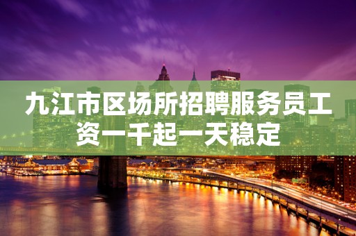 九江市区场所招聘服务员工资一千起一天稳定