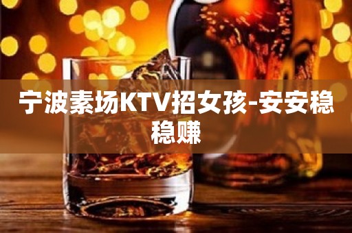 宁波素场KTV招女孩-安安稳稳赚