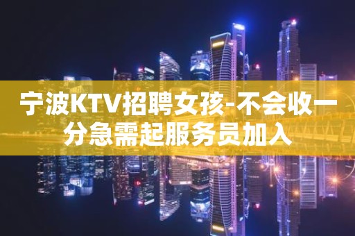 宁波KTV招聘女孩-不会收一分急需起服务员加入