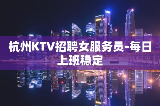 杭州KTV招聘女服务员-每日上班稳定