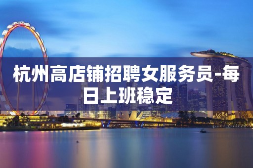 杭州高店铺招聘女服务员-每日上班稳定