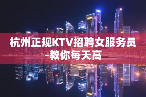 杭州正规KTV招聘女服务员-教你每天高