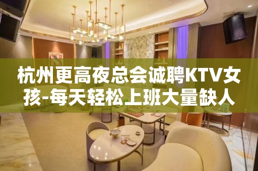 杭州更高夜总会诚聘KTV女孩-每天轻松上班大量缺人