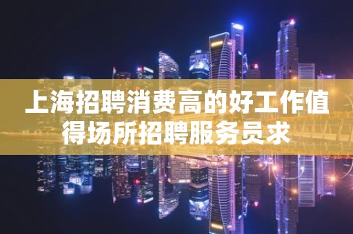上海招聘消费高的好工作值得场所招聘服务员求