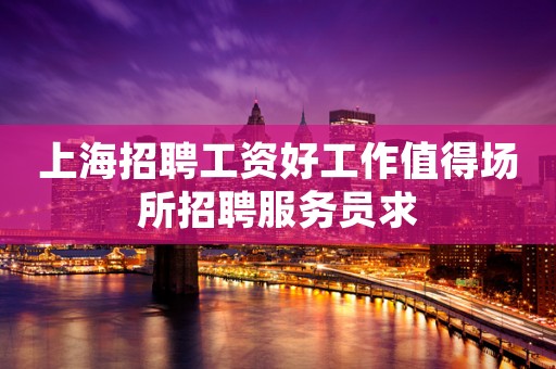上海招聘工资好工作值得场所招聘服务员求