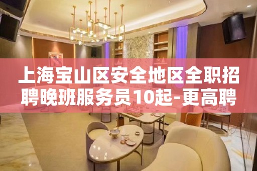 上海宝山区安全地区全职招聘晚班服务员10起-更高聘请！