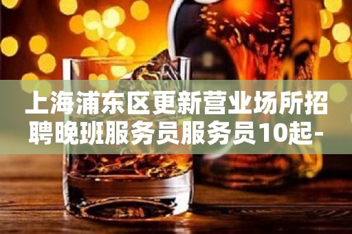 上海浦东区更新营业场所招聘晚班服务员服务员10起-好上班竞争