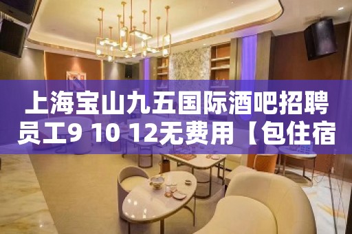 上海宝山九五国际酒吧招聘员工9 10 12无费用【包住宿】