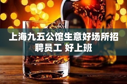 上海九五公馆生意好场所招聘员工 好上班