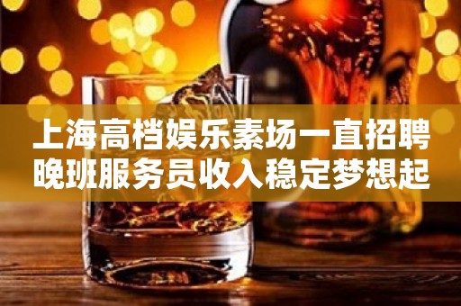 上海高档娱乐素场一直招聘晚班服务员收入稳定梦想起飞