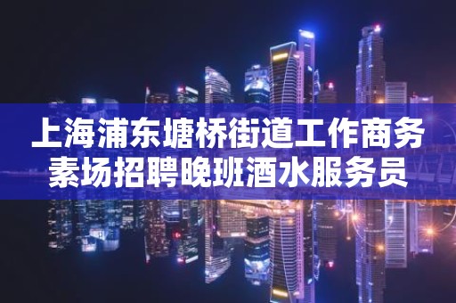 上海浦东塘桥街道工作商务素场招聘晚班酒水服务员