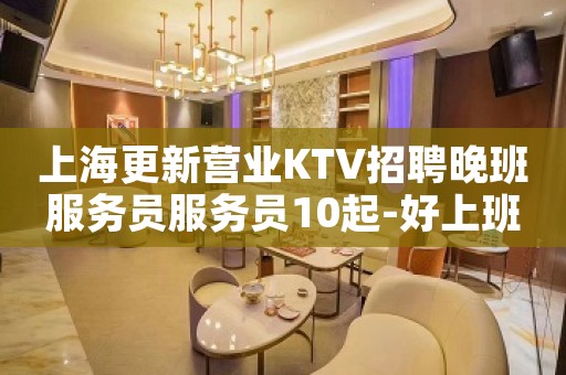 上海更新营业KTV招聘晚班服务员服务员10起-好上班待遇好
