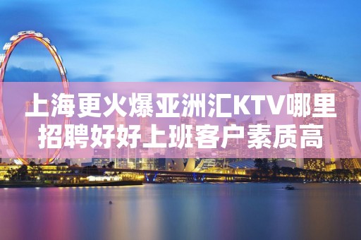 上海更火爆亚洲汇KTV哪里招聘好好上班客户素质高