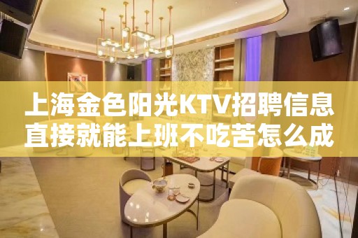 上海金色阳光KTV招聘信息直接就能上班不吃苦怎么成功