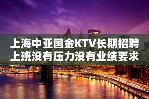 上海中亚国金KTV长期招聘上班没有压力没有业绩要求