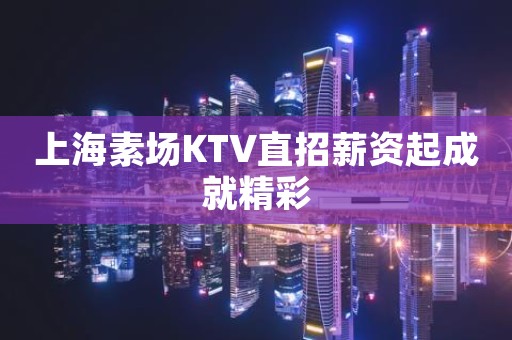 上海素场KTV直招薪资起成就精彩