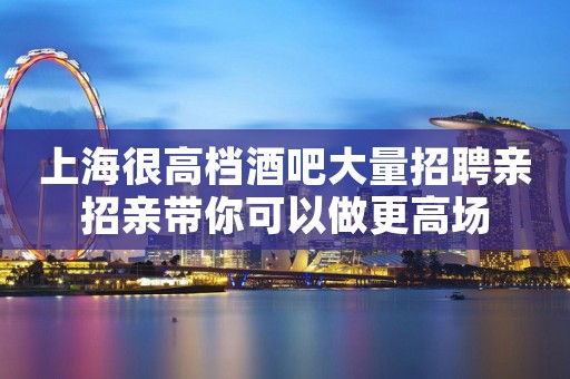 上海很高档酒吧大量招聘亲招亲带你可以做更高场