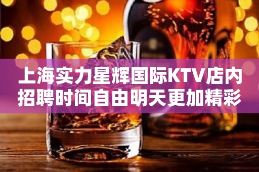 上海实力星辉国际KTV店内招聘时间自由明天更加精彩