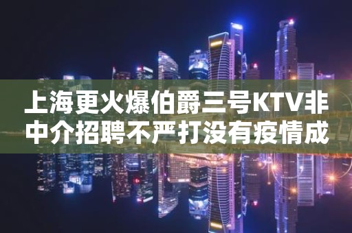 上海更火爆伯爵三号KTV非中介招聘不严打没有疫情成就精彩