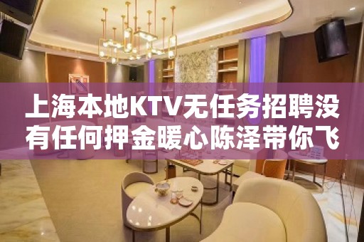 上海本地KTV无任务招聘没有任何押金暖心陈泽带你飞